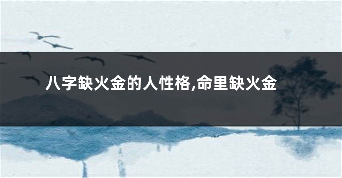 八字缺火金的人性格,命里缺火金
