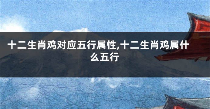 十二生肖鸡对应五行属性,十二生肖鸡属什么五行