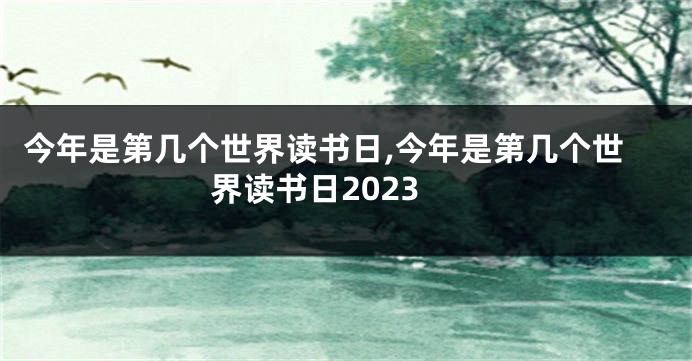 今年是第几个世界读书日,今年是第几个世界读书日2023
