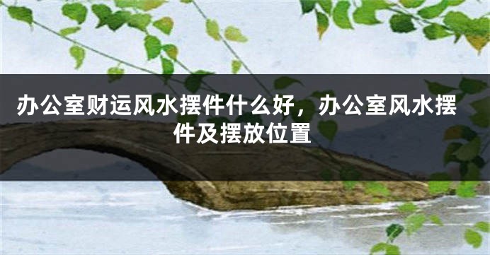 办公室财运风水摆件什么好，办公室风水摆件及摆放位置