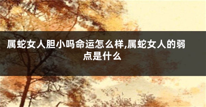 属蛇女人胆小吗命运怎么样,属蛇女人的弱点是什么