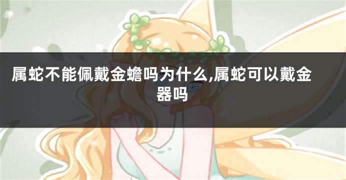 属蛇不能佩戴金蟾吗为什么,属蛇可以戴金器吗