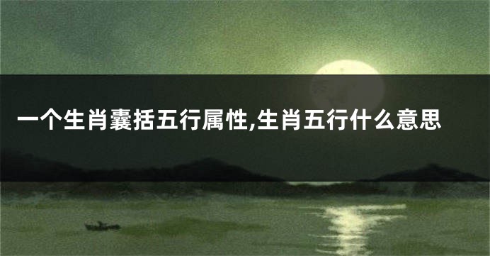 一个生肖囊括五行属性,生肖五行什么意思