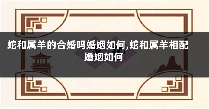 蛇和属羊的合婚吗婚姻如何,蛇和属羊相配婚姻如何