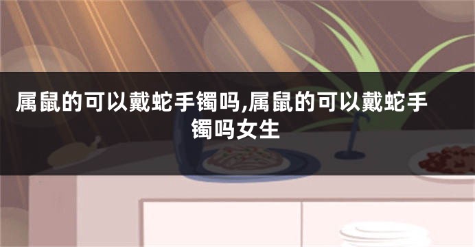 属鼠的可以戴蛇手镯吗,属鼠的可以戴蛇手镯吗女生