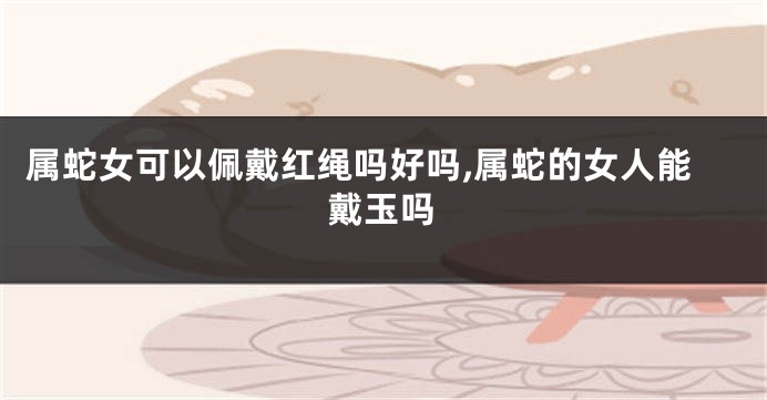 属蛇女可以佩戴红绳吗好吗,属蛇的女人能戴玉吗