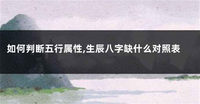 如何判断五行属性,生辰八字缺什么对照表