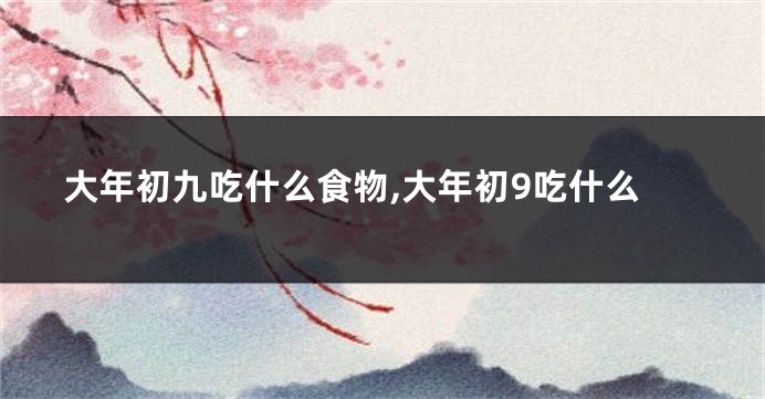 大年初九吃什么食物,大年初9吃什么
