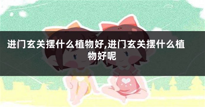 进门玄关摆什么植物好,进门玄关摆什么植物好呢