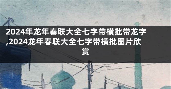 2024年龙年春联大全七字带横批带龙字,2024龙年春联大全七字带横批图片欣赏