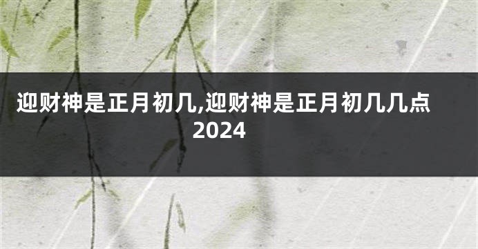 迎财神是正月初几,迎财神是正月初几几点2024