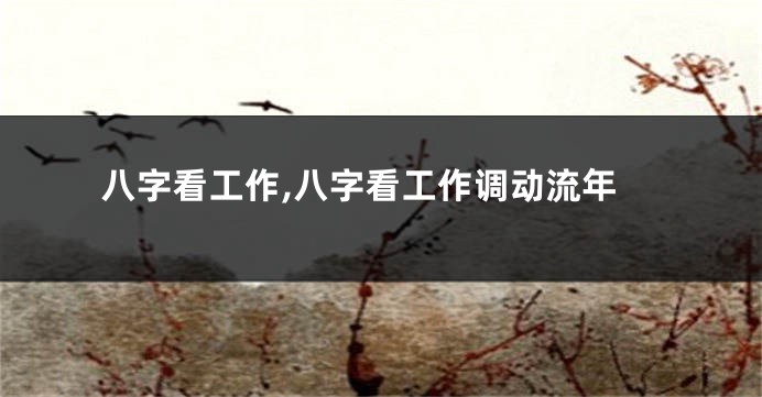 八字看工作,八字看工作调动流年