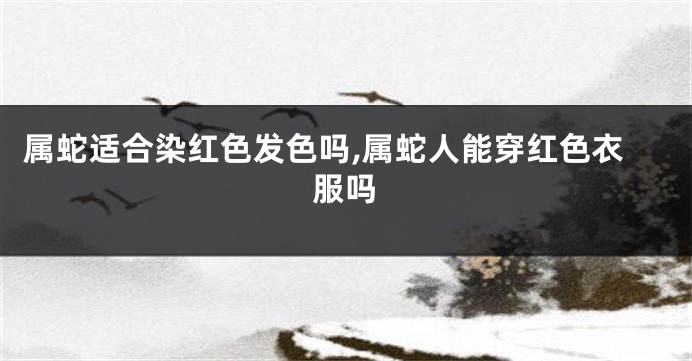 属蛇适合染红色发色吗,属蛇人能穿红色衣服吗