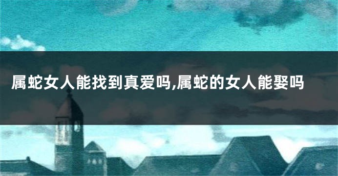 属蛇女人能找到真爱吗,属蛇的女人能娶吗