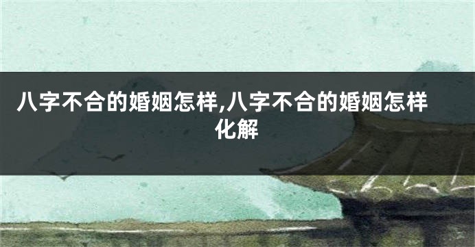 八字不合的婚姻怎样,八字不合的婚姻怎样化解