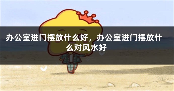办公室进门摆放什么好，办公室进门摆放什么对风水好