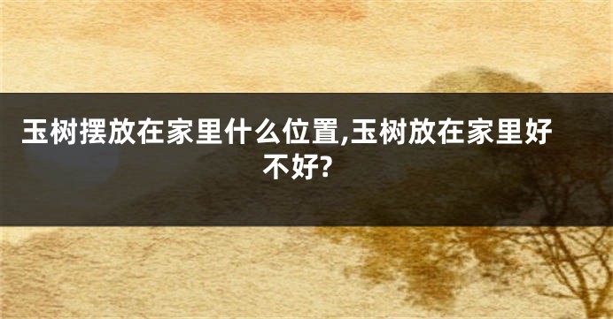 玉树摆放在家里什么位置,玉树放在家里好不好?