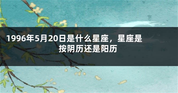 1996年5月20日是什么星座，星座是按阴历还是阳历