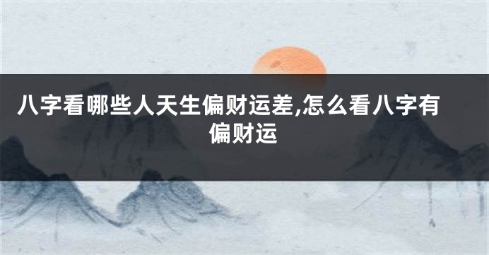 八字看哪些人天生偏财运差,怎么看八字有偏财运