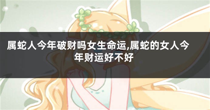 属蛇人今年破财吗女生命运,属蛇的女人今年财运好不好