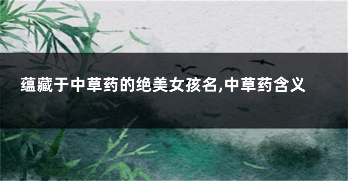 蕴藏于中草药的绝美女孩名,中草药含义