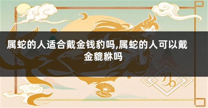 属蛇的人适合戴金钱豹吗,属蛇的人可以戴金貔貅吗