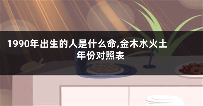 1990年出生的人是什么命,金木水火土年份对照表