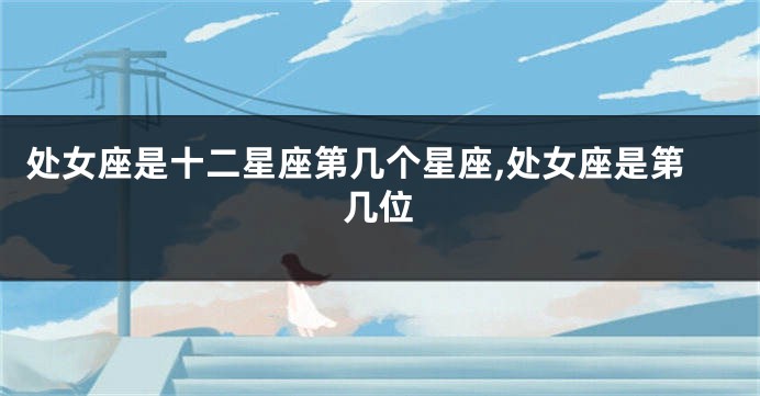 处女座是十二星座第几个星座,处女座是第几位