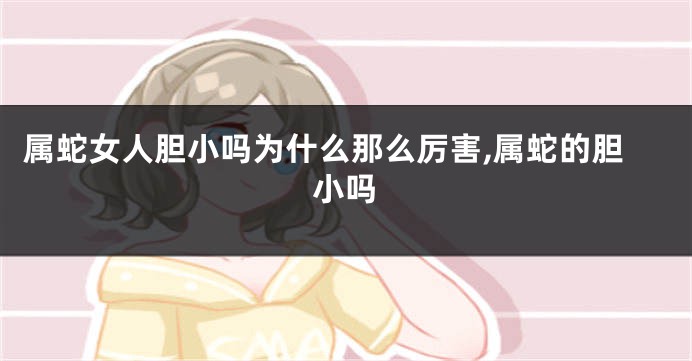 属蛇女人胆小吗为什么那么厉害,属蛇的胆小吗