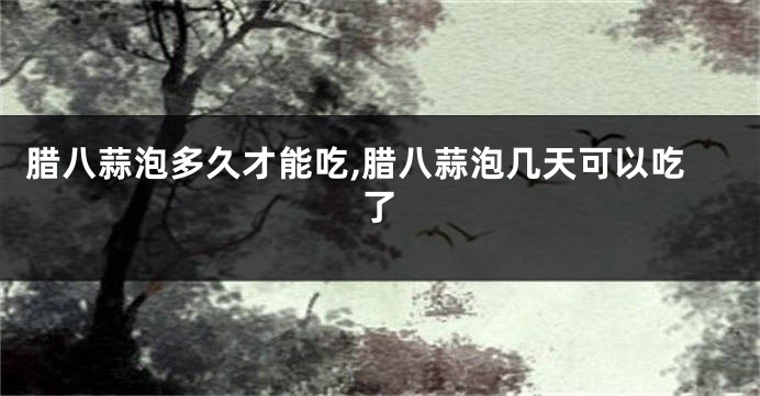 腊八蒜泡多久才能吃,腊八蒜泡几天可以吃了