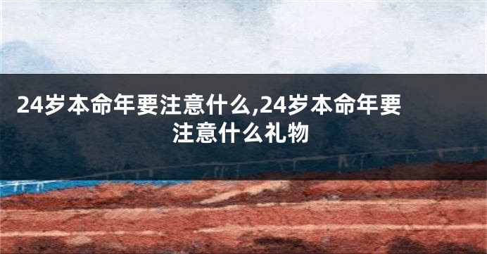 24岁本命年要注意什么,24岁本命年要注意什么礼物