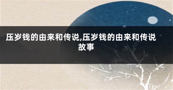 压岁钱的由来和传说,压岁钱的由来和传说故事