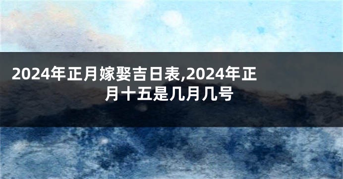 2024年正月嫁娶吉日表,2024年正月十五是几月几号