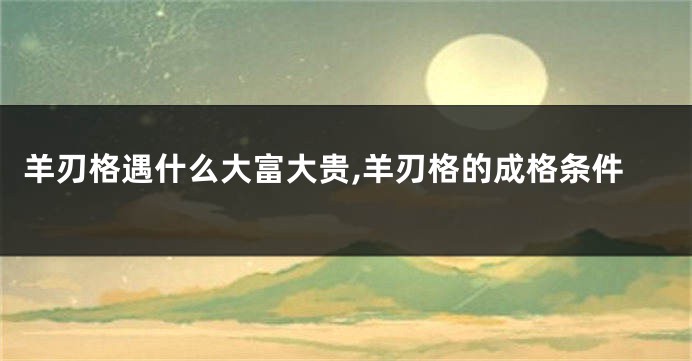 羊刃格遇什么大富大贵,羊刃格的成格条件