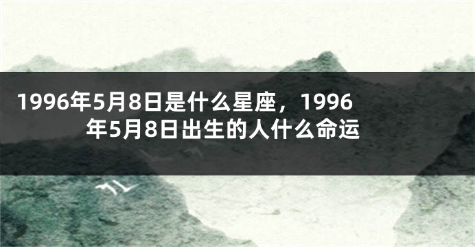 1996年5月8日是什么星座，1996年5月8日出生的人什么命运