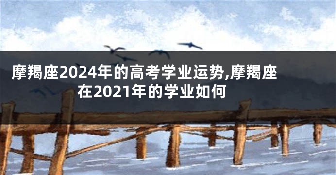 摩羯座2024年的高考学业运势,摩羯座在2021年的学业如何