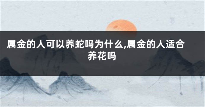 属金的人可以养蛇吗为什么,属金的人适合养花吗