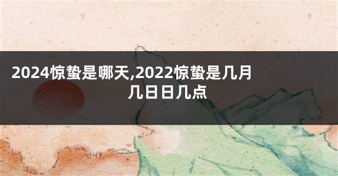 2024惊蛰是哪天,2022惊蛰是几月几日日几点