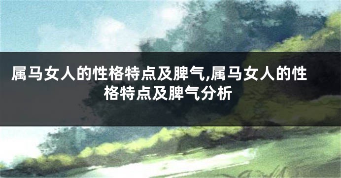 属马女人的性格特点及脾气,属马女人的性格特点及脾气分析