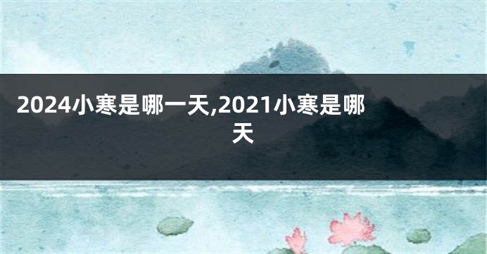 2024小寒是哪一天,2021小寒是哪天
