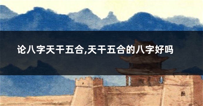 论八字天干五合,天干五合的八字好吗