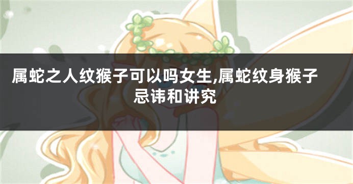 属蛇之人纹猴子可以吗女生,属蛇纹身猴子忌讳和讲究