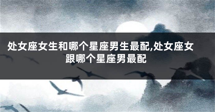 处女座女生和哪个星座男生最配,处女座女跟哪个星座男最配