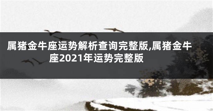 属猪金牛座运势解析查询完整版,属猪金牛座2021年运势完整版
