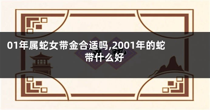 01年属蛇女带金合适吗,2001年的蛇带什么好