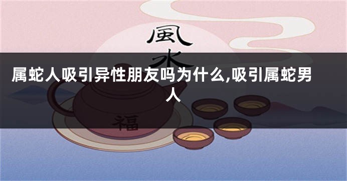 属蛇人吸引异性朋友吗为什么,吸引属蛇男人