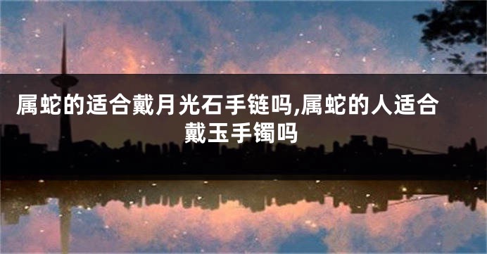属蛇的适合戴月光石手链吗,属蛇的人适合戴玉手镯吗