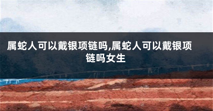 属蛇人可以戴银项链吗,属蛇人可以戴银项链吗女生
