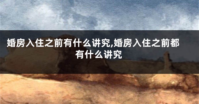 婚房入住之前有什么讲究,婚房入住之前都有什么讲究