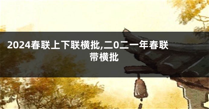 2024春联上下联横批,二0二一年春联带横批